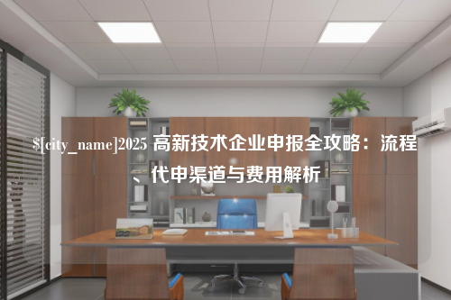 佛山2025 高新技术企业申报全攻略：流程、代申渠道与费用解析